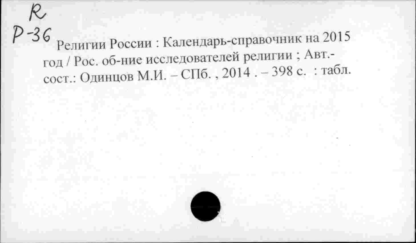 ﻿Религии России : Календарь-справочник на 2015 год / Рос. об-ние исследователей религии ; Авт,-сост.: Одинцов М.И. - СПб. , 2014 . — 398 с. : табл.